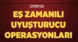 İzmir’de Eş Zamanlı Uyuşturucu Operasyonları