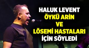 Haluk Levent’ten Öykü Arin ve lösemi hastalarına destek konseri