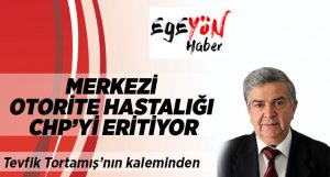 Tevfik Tortamış Yazdı:”Merkezi Otorite Hastalığı CHP’yi Eritiyor”