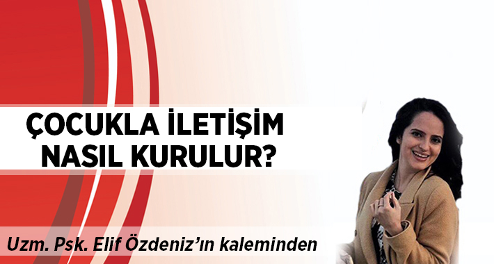 Elif Özdeniz yazdı: Çocukla iletişim nasıl kurulur?