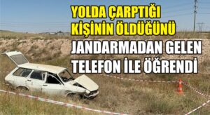 Çarptığı kişinin öldüğünü gelen telefon ile öğrendi