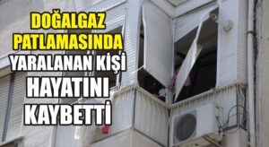 Doğalgaz patlamasında yaralanan kişi hayatını kaybetti