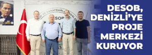 DESOB, DENİZLİ’YE PROJE MERKEZİ KURUYOR