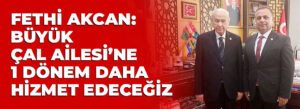 FETHİ AKCAN: BÜYÜK ÇAL AİLESİ’NE 1 DÖNEM DAHA HİZMET EDECEĞİZ