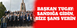 BAŞKAN TUGAY: SANDIĞA GİDİN, BİZE ŞANS VERİN